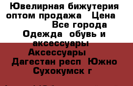 Ювелирная бижутерия оптом продажа › Цена ­ 10 000 - Все города Одежда, обувь и аксессуары » Аксессуары   . Дагестан респ.,Южно-Сухокумск г.